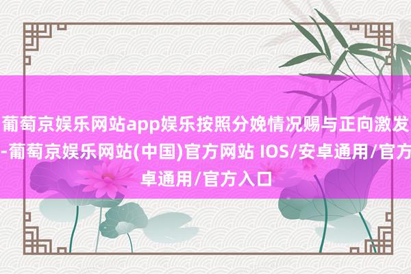 葡萄京娱乐网站app娱乐按照分娩情况赐与正向激发赞成-葡萄京娱乐网站(中国)官方网站 IOS/安卓通用/官方入口