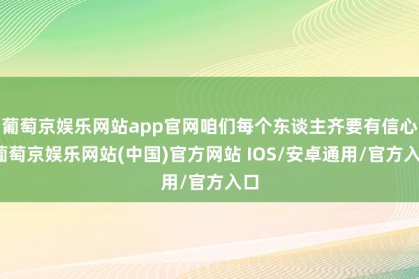 葡萄京娱乐网站app官网咱们每个东谈主齐要有信心-葡萄京娱乐网站(中国)官方网站 IOS/安卓通用/官方入口