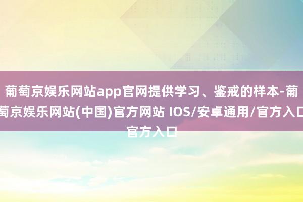 葡萄京娱乐网站app官网提供学习、鉴戒的样本-葡萄京娱乐网站(中国)官方网站 IOS/安卓通用/官方入口