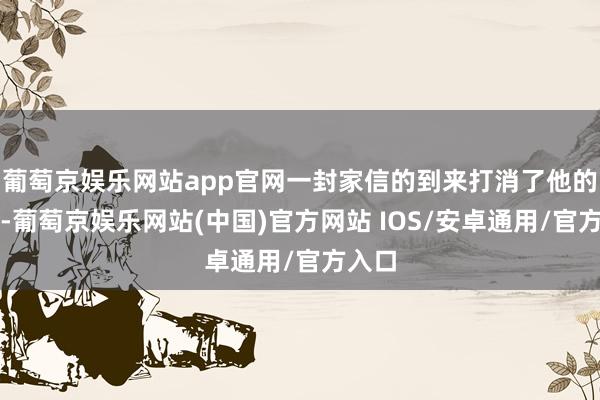 葡萄京娱乐网站app官网一封家信的到来打消了他的疑虑-葡萄京娱乐网站(中国)官方网站 IOS/安卓通用/官方入口