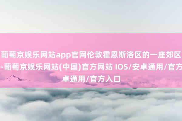 葡萄京娱乐网站app官网伦敦霍恩斯洛区的一座郊区小镇-葡萄京娱乐网站(中国)官方网站 IOS/安卓通用/官方入口