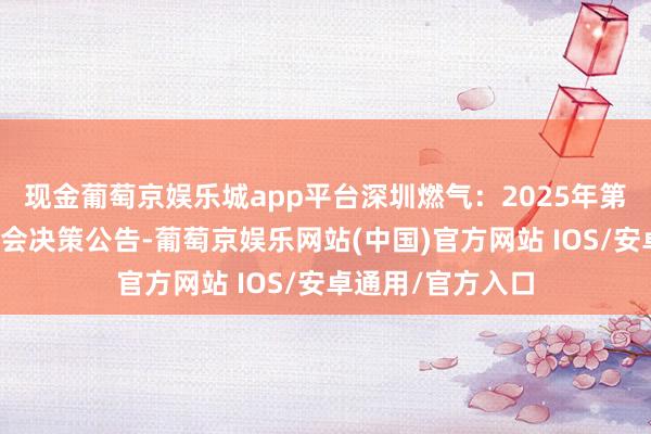现金葡萄京娱乐城app平台深圳燃气：2025年第一次临时鼓动大会决策公告-葡萄京娱乐网站(中国)官方网站 IOS/安卓通用/官方入口