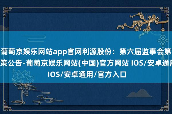 葡萄京娱乐网站app官网利源股份：第六届监事会第三次会议决策公告-葡萄京娱乐网站(中国)官方网站 IOS/安卓通用/官方入口