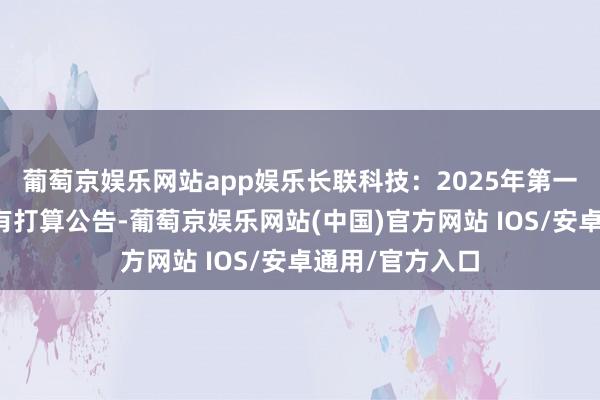 葡萄京娱乐网站app娱乐长联科技：2025年第一次临时鼓励会有打算公告-葡萄京娱乐网站(中国)官方网站 IOS/安卓通用/官方入口