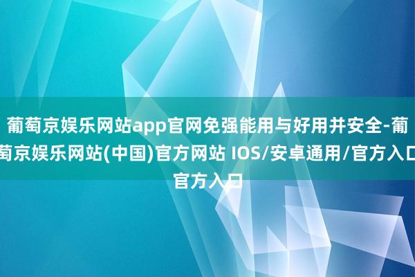 葡萄京娱乐网站app官网免强能用与好用并安全-葡萄京娱乐网站(中国)官方网站 IOS/安卓通用/官方入口