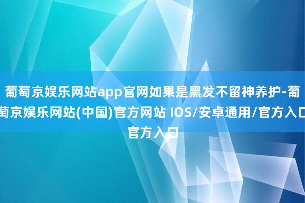 葡萄京娱乐网站app官网如果是黑发不留神养护-葡萄京娱乐网站(中国)官方网站 IOS/安卓通用/官方入口