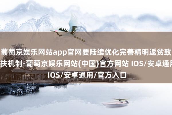 葡萄京娱乐网站app官网要陆续优化完善精明返贫致贫监测和帮扶机制-葡萄京娱乐网站(中国)官方网站 IOS/安卓通用/官方入口