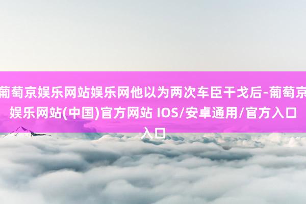葡萄京娱乐网站娱乐网他以为两次车臣干戈后-葡萄京娱乐网站(中国)官方网站 IOS/安卓通用/官方入口