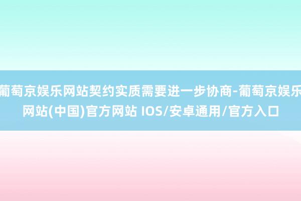 葡萄京娱乐网站契约实质需要进一步协商-葡萄京娱乐网站(中国)官方网站 IOS/安卓通用/官方入口