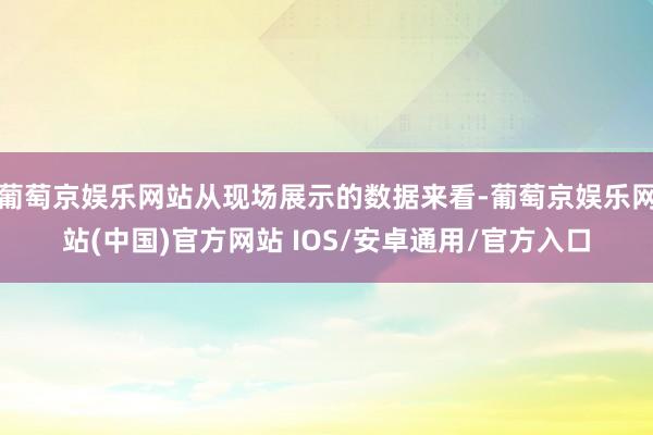 葡萄京娱乐网站从现场展示的数据来看-葡萄京娱乐网站(中国)官方网站 IOS/安卓通用/官方入口