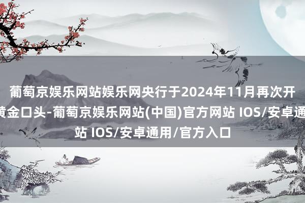 葡萄京娱乐网站娱乐网央行于2024年11月再次开启连合增持黄金口头-葡萄京娱乐网站(中国)官方网站 IOS/安卓通用/官方入口