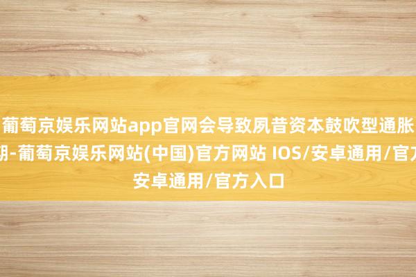 葡萄京娱乐网站app官网会导致夙昔资本鼓吹型通胀的预期-葡萄京娱乐网站(中国)官方网站 IOS/安卓通用/官方入口