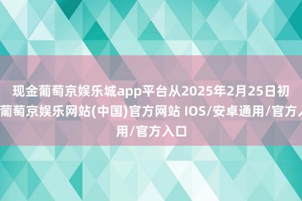 现金葡萄京娱乐城app平台从2025年2月25日初始-葡萄京娱乐网站(中国)官方网站 IOS/安卓通用/官方入口