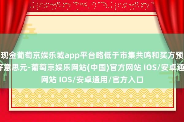 现金葡萄京娱乐城app平台略低于市集共鸣和买方预期的420亿好意思元-葡萄京娱乐网站(中国)官方网站 IOS/安卓通用/官方入口