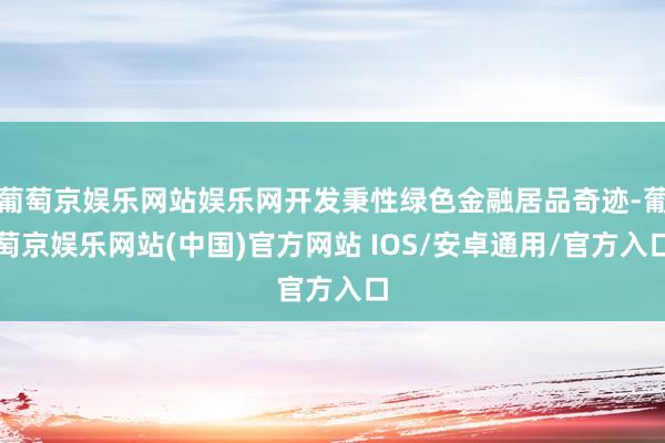 葡萄京娱乐网站娱乐网开发秉性绿色金融居品奇迹-葡萄京娱乐网站(中国)官方网站 IOS/安卓通用/官方入口