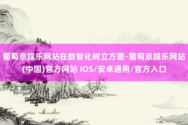 葡萄京娱乐网站　　在数智化树立方面-葡萄京娱乐网站(中国)官方网站 IOS/安卓通用/官方入口
