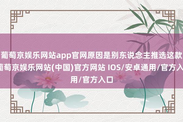 葡萄京娱乐网站app官网原因是别东说念主推选这款-葡萄京娱乐网站(中国)官方网站 IOS/安卓通用/官方入口