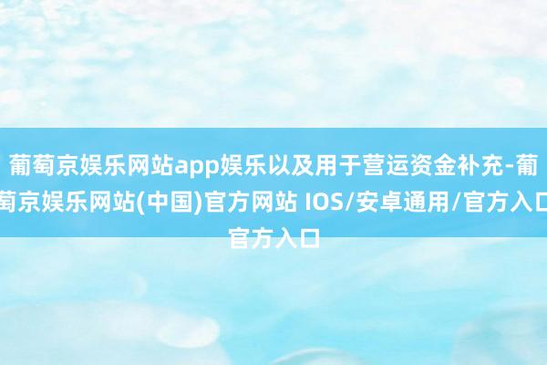 葡萄京娱乐网站app娱乐以及用于营运资金补充-葡萄京娱乐网站(中国)官方网站 IOS/安卓通用/官方入口