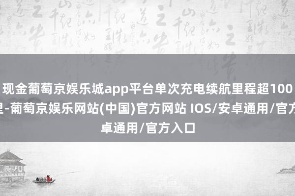 现金葡萄京娱乐城app平台单次充电续航里程超1000公里-葡萄京娱乐网站(中国)官方网站 IOS/安卓通用/官方入口
