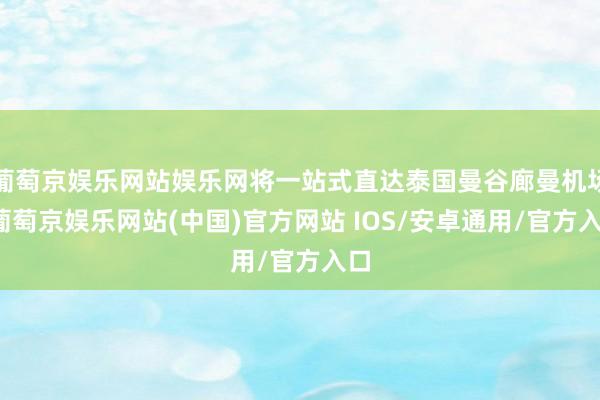 葡萄京娱乐网站娱乐网将一站式直达泰国曼谷廊曼机场-葡萄京娱乐网站(中国)官方网站 IOS/安卓通用/官方入口