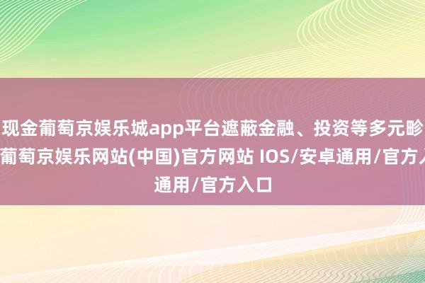 现金葡萄京娱乐城app平台遮蔽金融、投资等多元畛域-葡萄京娱乐网站(中国)官方网站 IOS/安卓通用/官方入口