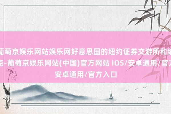 葡萄京娱乐网站娱乐网好意思国的纽约证券交游所和纳斯达克-葡萄京娱乐网站(中国)官方网站 IOS/安卓通用/官方入口