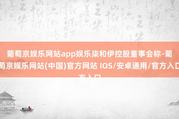 葡萄京娱乐网站app娱乐　　柒和伊控股董事会称-葡萄京娱乐网站(中国)官方网站 IOS/安卓通用/官方入口