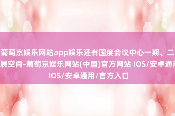葡萄京娱乐网站app娱乐还有国度会议中心一期、二期等不毛会展空间-葡萄京娱乐网站(中国)官方网站 IOS/安卓通用/官方入口
