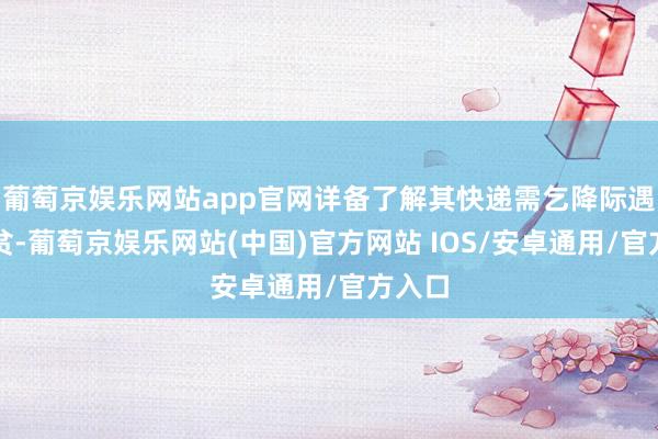 葡萄京娱乐网站app官网详备了解其快递需乞降际遇的清贫-葡萄京娱乐网站(中国)官方网站 IOS/安卓通用/官方入口