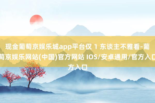 现金葡萄京娱乐城app平台仅 1 东谈主不雅看-葡萄京娱乐网站(中国)官方网站 IOS/安卓通用/官方入口