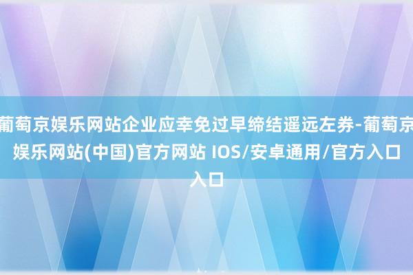 葡萄京娱乐网站企业应幸免过早缔结遥远左券-葡萄京娱乐网站(中国)官方网站 IOS/安卓通用/官方入口