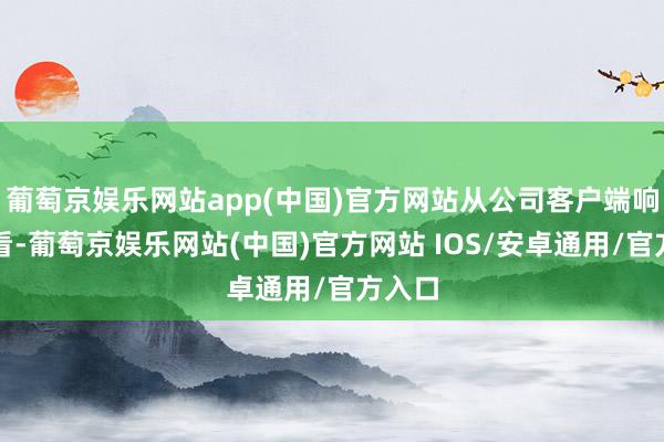 葡萄京娱乐网站app(中国)官方网站从公司客户端响应来看-葡萄京娱乐网站(中国)官方网站 IOS/安卓通用/官方入口