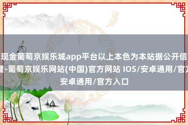 现金葡萄京娱乐城app平台以上本色为本站据公开信息整理-葡萄京娱乐网站(中国)官方网站 IOS/安卓通用/官方入口