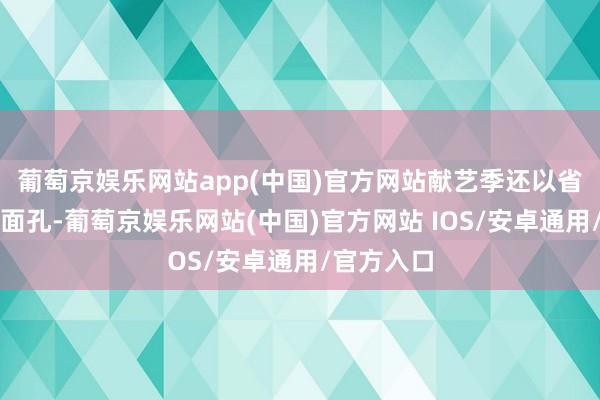 葡萄京娱乐网站app(中国)官方网站献艺季还以省市联动的面孔-葡萄京娱乐网站(中国)官方网站 IOS/安卓通用/官方入口