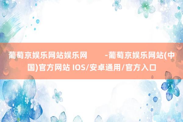 葡萄京娱乐网站娱乐网        -葡萄京娱乐网站(中国)官方网站 IOS/安卓通用/官方入口