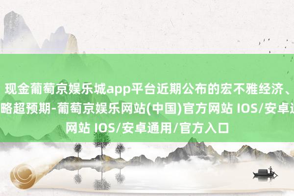 现金葡萄京娱乐城app平台近期公布的宏不雅经济、金融数据举座略超预期-葡萄京娱乐网站(中国)官方网站 IOS/安卓通用/官方入口